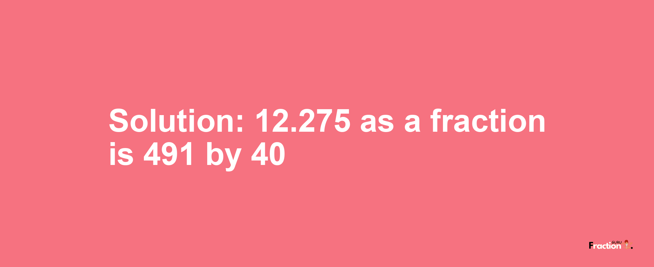 Solution:12.275 as a fraction is 491/40